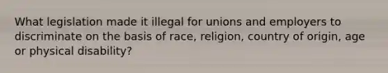 What legislation made it illegal for unions and employers to discriminate on the basis of race, religion, country of origin, age or physical disability?