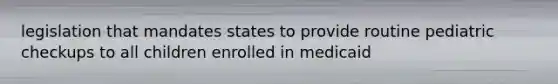 legislation that mandates states to provide routine pediatric checkups to all children enrolled in medicaid