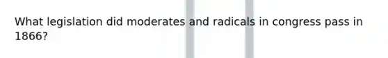 What legislation did moderates and radicals in congress pass in 1866?