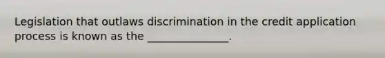 Legislation that outlaws discrimination in the credit application process is known as the _______________.