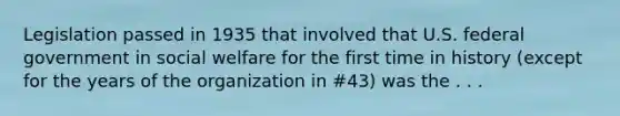 Legislation passed in 1935 that involved that U.S. federal government in social welfare for the first time in history (except for the years of the organization in #43) was the . . .