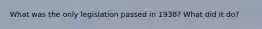 What was the only legislation passed in 1938? What did it do?