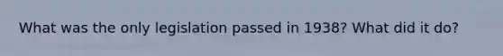 What was the only legislation passed in 1938? What did it do?