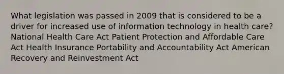 What legislation was passed in 2009 that is considered to be a driver for increased use of information technology in health care? National Health Care Act Patient Protection and Affordable Care Act Health Insurance Portability and Accountability Act American Recovery and Reinvestment Act