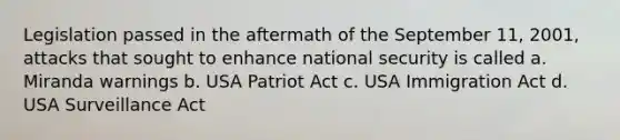 Legislation passed in the aftermath of the September 11, 2001, attacks that sought to enhance national security is called a. Miranda warnings b. USA Patriot Act c. USA Immigration Act d. USA Surveillance Act