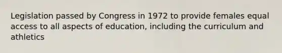 Legislation passed by Congress in 1972 to provide females equal access to all aspects of education, including the curriculum and athletics