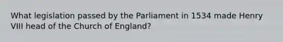 What legislation passed by the Parliament in 1534 made Henry VIII head of the Church of England?