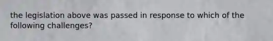 the legislation above was passed in response to which of the following challenges?