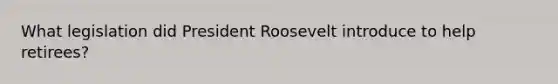 What legislation did <a href='https://www.questionai.com/knowledge/ktJWKc3BUj-president-roosevelt' class='anchor-knowledge'>president roosevelt</a> introduce to help retirees?