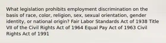 What legislation prohibits employment discrimination on the basis of race, color, religion, sex, sexual orientation, gender identity, or national origin? Fair Labor Standards Act of 1938 Title VII of the Civil Rights Act of 1964 Equal Pay Act of 1963 Civil Rights Act of 1991