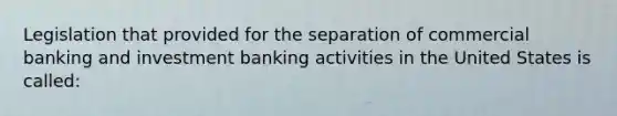 Legislation that provided for the separation of commercial banking and investment banking activities in the United States is called: