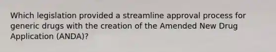 Which legislation provided a streamline approval process for generic drugs with the creation of the Amended New Drug Application (ANDA)?