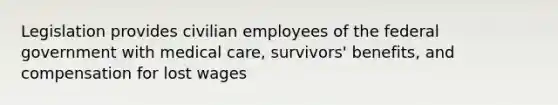 Legislation provides civilian employees of the federal government with medical care, survivors' benefits, and compensation for lost wages