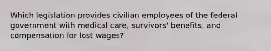 Which legislation provides civilian employees of the federal government with medical care, survivors' benefits, and compensation for lost wages?