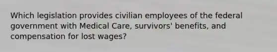 Which legislation provides civilian employees of the federal government with Medical Care, survivors' benefits, and compensation for lost wages?