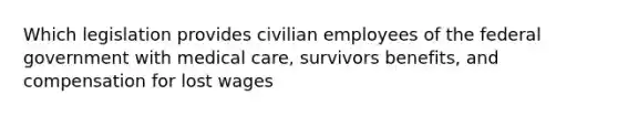 Which legislation provides civilian employees of the federal government with medical care, survivors benefits, and compensation for lost wages