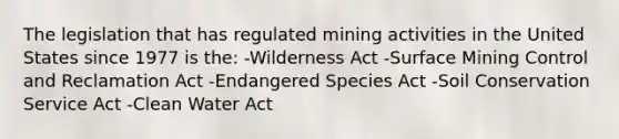 The legislation that has regulated mining activities in the United States since 1977 is the: -Wilderness Act -Surface Mining Control and Reclamation Act -Endangered Species Act -Soil Conservation Service Act -Clean Water Act