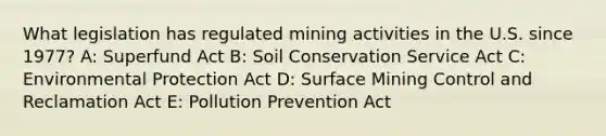 What legislation has regulated mining activities in the U.S. since 1977? A: Superfund Act B: Soil Conservation Service Act C: Environmental Protection Act D: Surface Mining Control and Reclamation Act E: Pollution Prevention Act