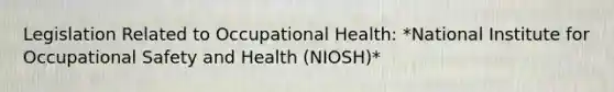 Legislation Related to Occupational Health: *National Institute for Occupational Safety and Health (NIOSH)*