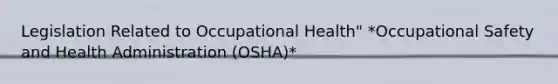 Legislation Related to Occupational Health" *Occupational Safety and Health Administration (OSHA)*