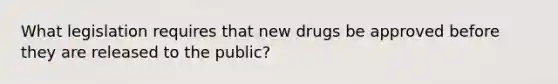 What legislation requires that new drugs be approved before they are released to the public?