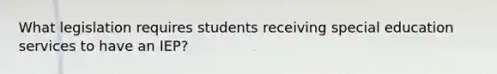 What legislation requires students receiving special education services to have an IEP?