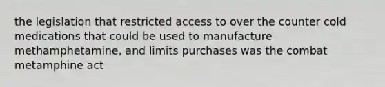 the legislation that restricted access to over the counter cold medications that could be used to manufacture methamphetamine, and limits purchases was the combat metamphine act