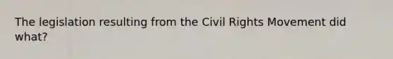 The legislation resulting from the Civil Rights Movement did what?