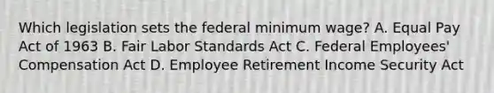 Which legislation sets the federal minimum wage? A. Equal Pay Act of 1963 B. Fair Labor Standards Act C. Federal Employees' Compensation Act D. Employee Retirement Income Security Act