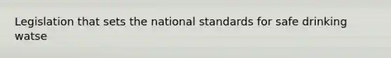Legislation that sets the national standards for safe drinking watse