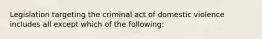 Legislation targeting the criminal act of domestic violence includes all except which of the following: