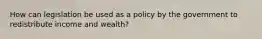 How can legislation be used as a policy by the government to redistribute income and wealth?