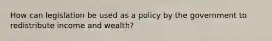 How can legislation be used as a policy by the government to redistribute income and wealth?