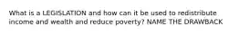 What is a LEGISLATION and how can it be used to redistribute income and wealth and reduce poverty? NAME THE DRAWBACK