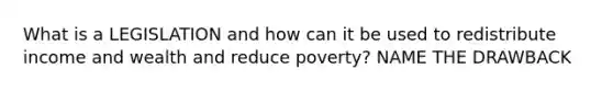 What is a LEGISLATION and how can it be used to redistribute income and wealth and reduce poverty? NAME THE DRAWBACK