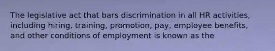 The legislative act that bars discrimination in all HR activities, including hiring, training, promotion, pay, employee benefits, and other conditions of employment is known as the