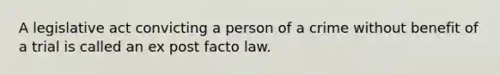 A legislative act convicting a person of a crime without benefit of a trial is called an ex post facto law.