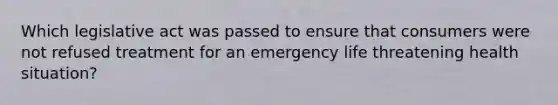 Which legislative act was passed to ensure that consumers were not refused treatment for an emergency life threatening health situation?