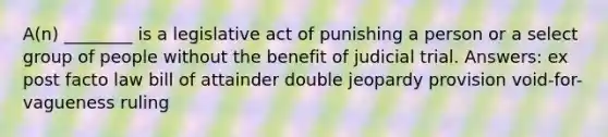 A(n) ________ is a legislative act of punishing a person or a select group of people without the benefit of judicial trial. Answers: ex post facto law bill of attainder double jeopardy provision void-for-vagueness ruling