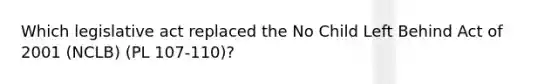 Which legislative act replaced the No Child Left Behind Act of 2001 (NCLB) (PL 107-110)?