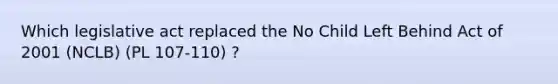 Which legislative act replaced the No Child Left Behind Act of 2001 (NCLB) (PL 107-110) ?