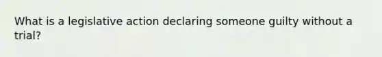 What is a legislative action declaring someone guilty without a trial?