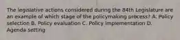 The legislative actions considered during the 84th Legislature are an example of which stage of the policymaking process? A. Policy selection B. Policy evaluation C. Policy implementation D. Agenda setting