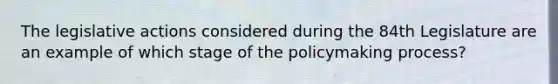 The legislative actions considered during the 84th Legislature are an example of which stage of the policymaking process?