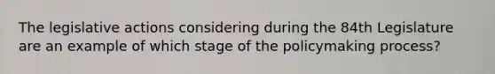 The legislative actions considering during the 84th Legislature are an example of which stage of the policymaking process?