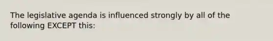 The legislative agenda is influenced strongly by all of the following EXCEPT this: