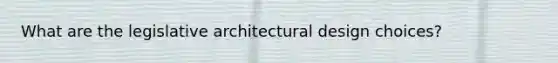 What are the legislative architectural design choices?