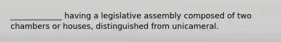 _____________ having a legislative assembly composed of two chambers or houses, distinguished from unicameral.