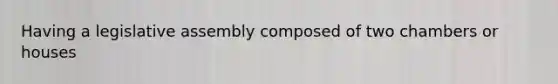 Having a legislative assembly composed of two chambers or houses