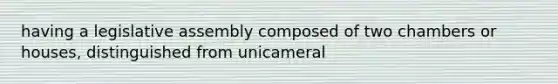 having a legislative assembly composed of two chambers or houses, distinguished from unicameral